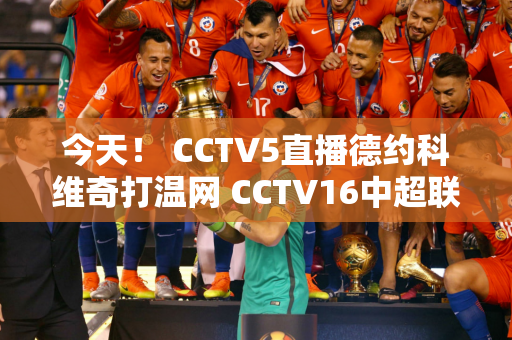 今天！ CCTV5直播德约科维奇打温网 CCTV16中超联赛上海港VS国安