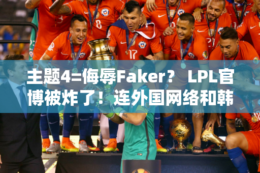 主题4=侮辱Faker？ LPL官博被炸了！连外国网络和韩国网络都愤怒了